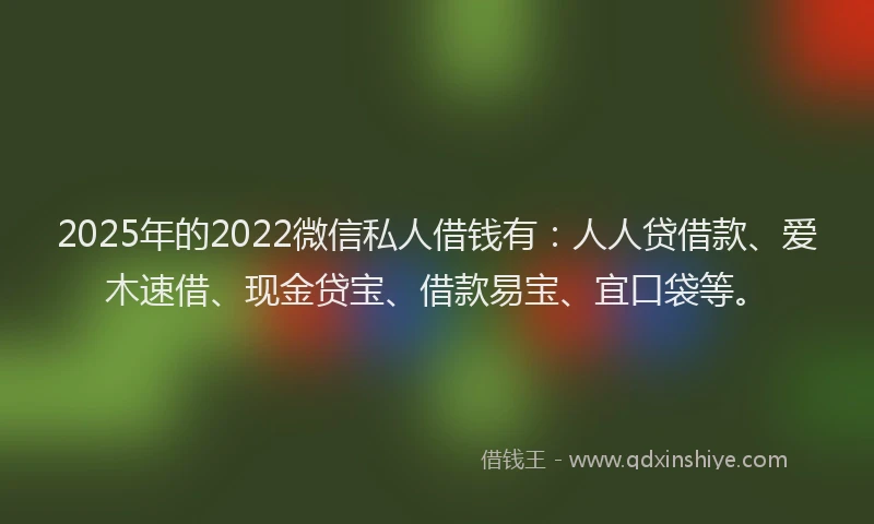 2025年的2022微信私人借钱有：人人贷借款、爱木速借、现金贷宝、借款易宝、宜口袋等。