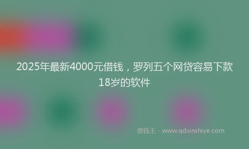 2025年最新4000元借钱，罗列五个网贷容易下款18岁的软件