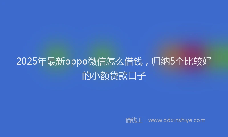 2025年最新oppo微信怎么借钱，归纳5个比较好的小额贷款口子