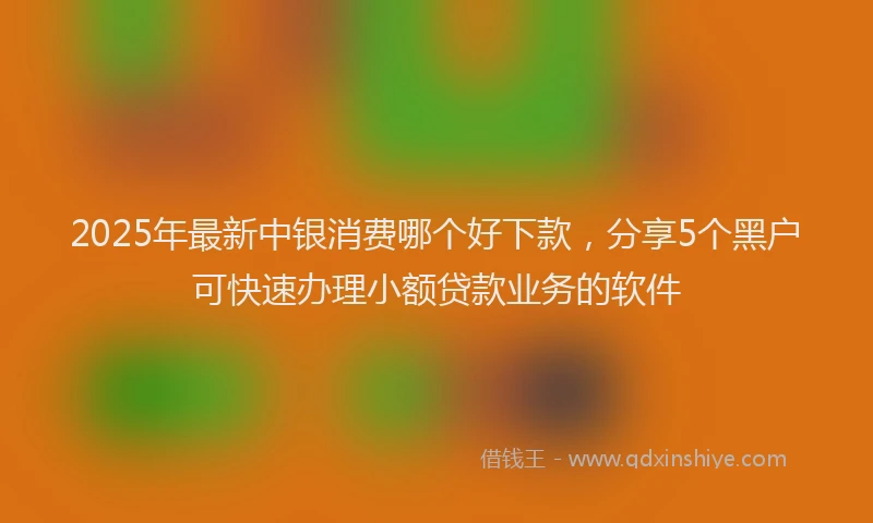 2025年最新中银消费哪个好下款，分享5个黑户可快速办理小额贷款业务的软件