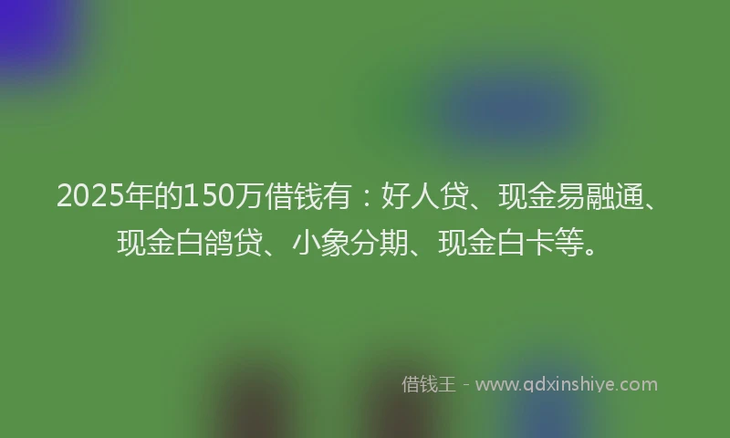 2025年的150万借钱有：好人贷、现金易融通、现金白鸽贷、小象分期、现金白卡等。