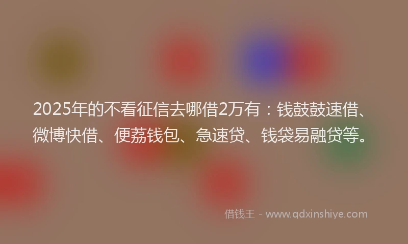 2025年的不看征信去哪借2万有：钱鼓鼓速借、微博快借、便荔钱包、急速贷、钱袋易融贷等。