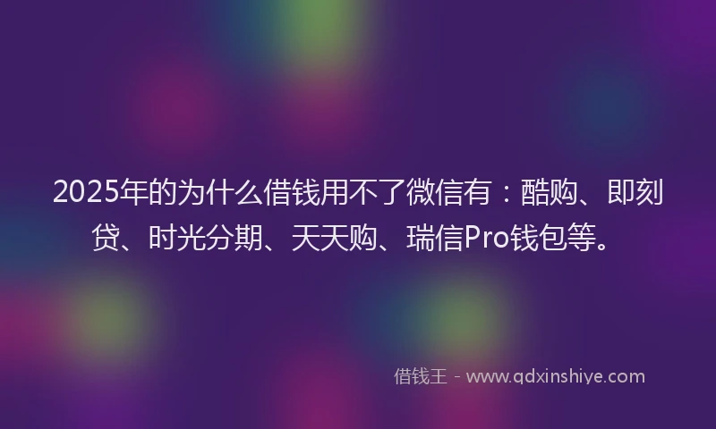 2025年的为什么借钱用不了微信有：酷购、即刻贷、时光分期、天天购、瑞信Pro钱包等。