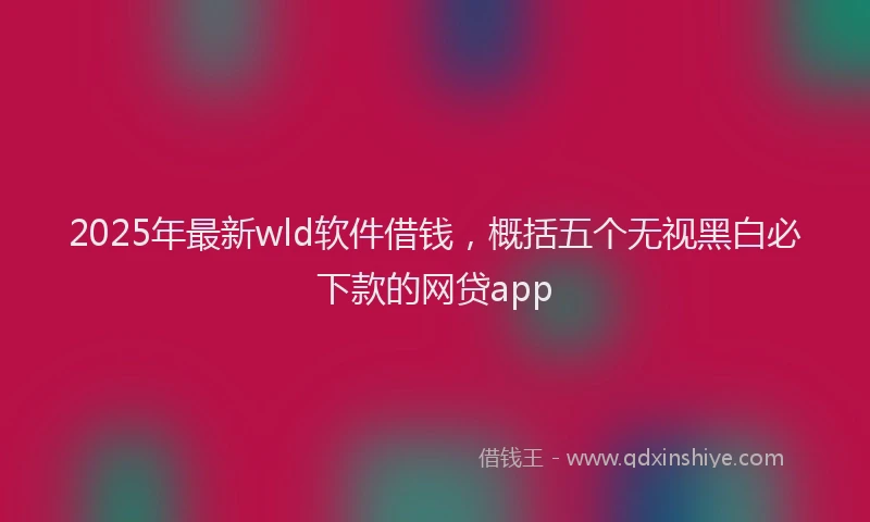 2025年最新wld软件借钱，概括五个无视黑白必下款的网贷app
