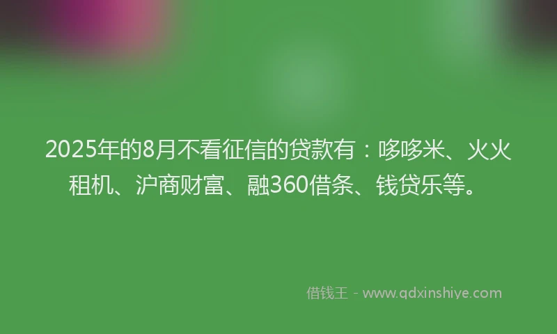 2025年的8月不看征信的贷款有：哆哆米、火火租机、沪商财富、融360借条、钱贷乐等。