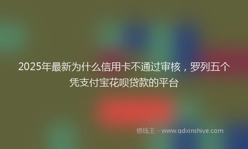 2025年最新为什么信用卡不通过审核，罗列五个凭支付宝花呗贷款的平台