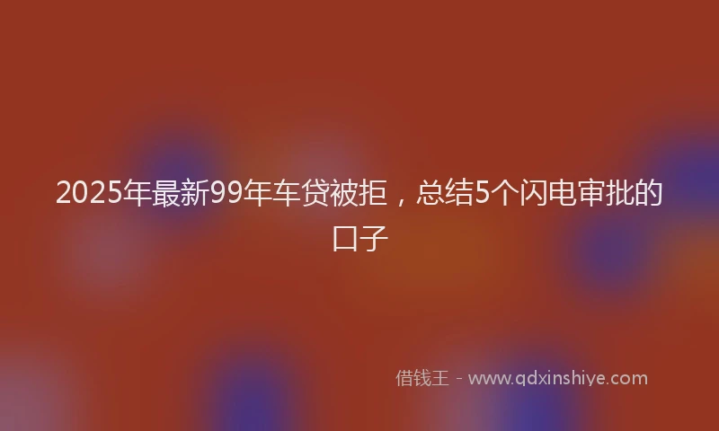 2025年最新99年车贷被拒，总结5个闪电审批的口子