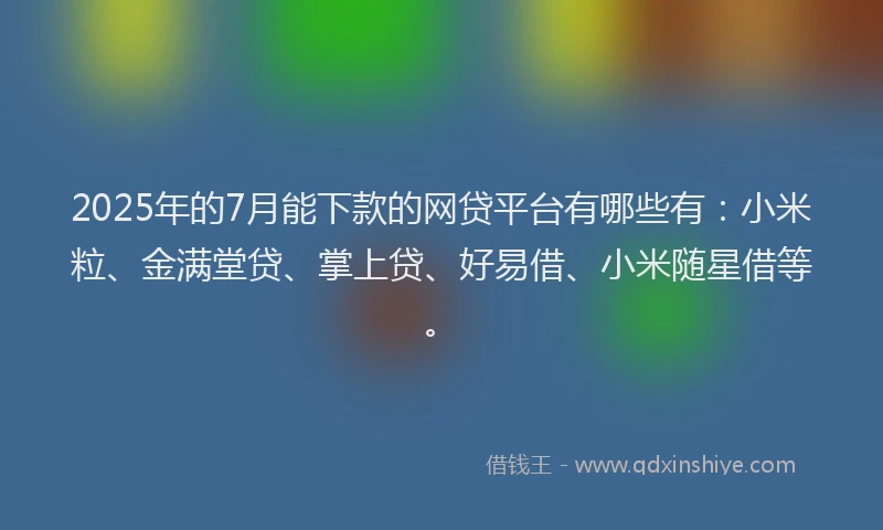 2025年的7月能下款的网贷平台有哪些有：小米粒、金满堂贷、掌上贷、好易借、小米随星借等。