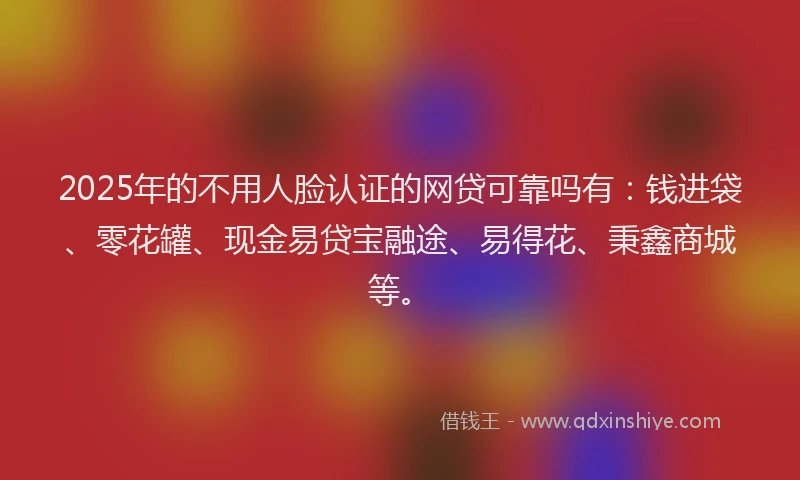 2025年的不用人脸认证的网贷可靠吗有：钱进袋、零花罐、现金易贷宝融途、易得花、秉鑫商城等。