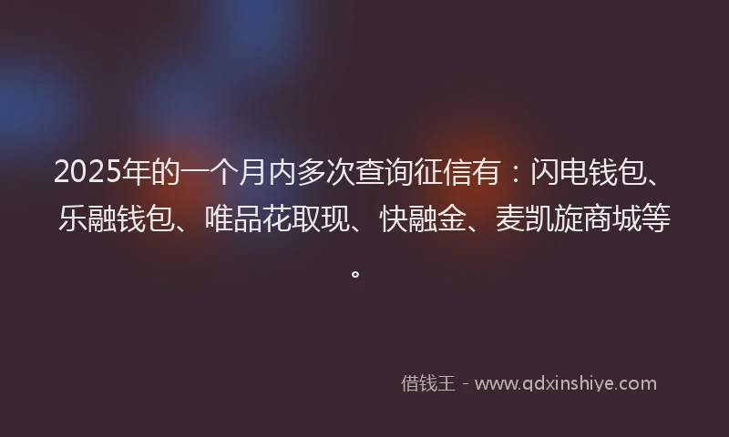 2025年的一个月内多次查询征信有：闪电钱包、乐融钱包、唯品花取现、快融金、麦凯旋商城等。