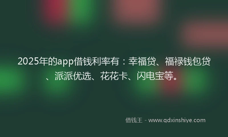 2025年的app借钱利率有：幸福贷、福禄钱包贷、派派优选、花花卡、闪电宝等。
