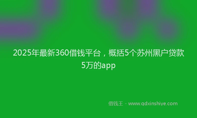 2025年最新360借钱平台，概括5个苏州黑户贷款5万的app