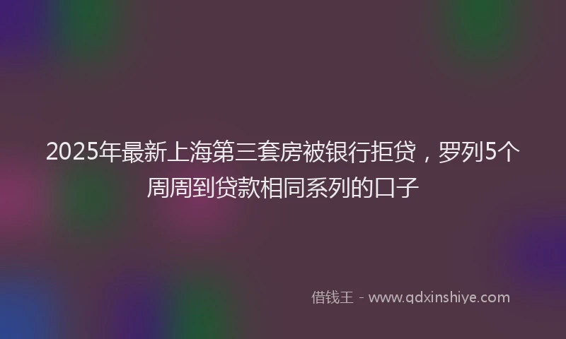 2025年最新上海第三套房被银行拒贷，罗列5个周周到贷款相同系列的口子