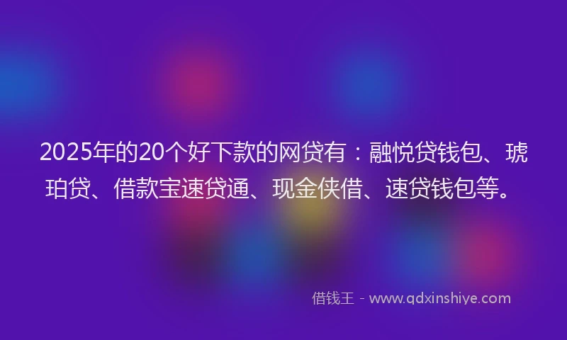 2025年的20个好下款的网贷有：融悦贷钱包、琥珀贷、借款宝速贷通、现金侠借、速贷钱包等。
