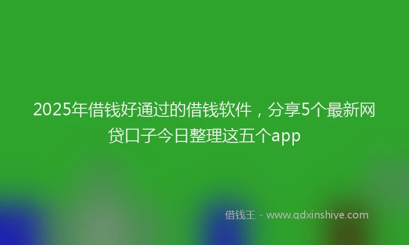 2025年借钱好通过的借钱软件，分享5个最新网贷口子今日整理这五个app