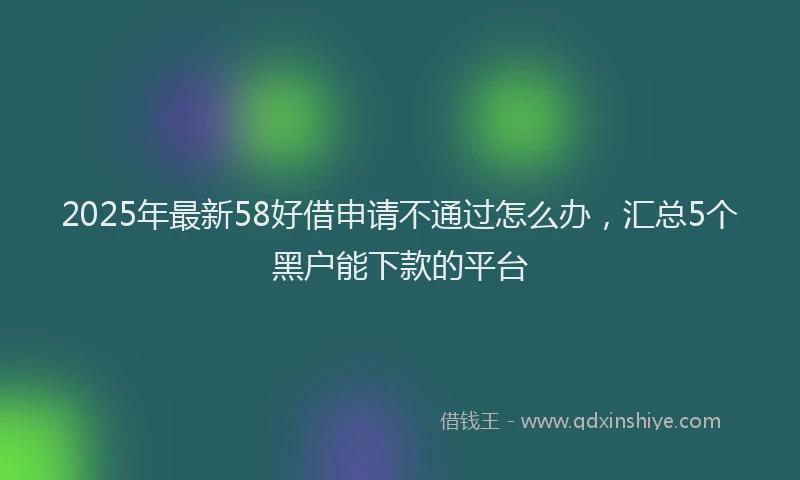 2025年最新58好借申请不通过怎么办，汇总5个黑户能下款的平台