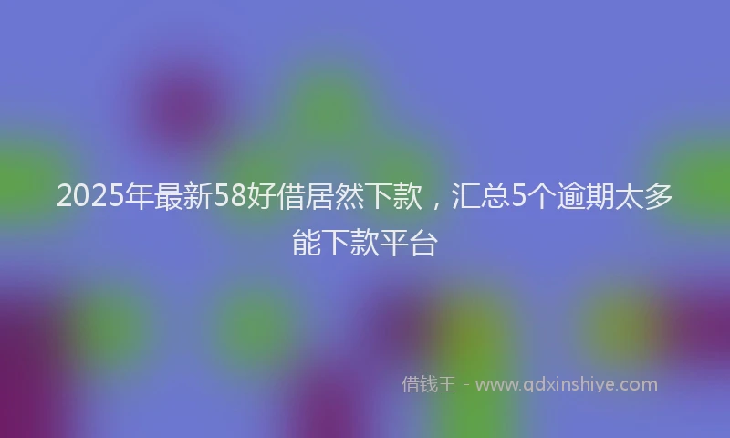 2025年最新58好借居然下款，汇总5个逾期太多能下款平台