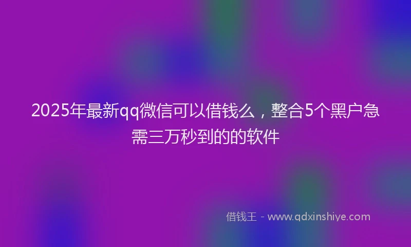 2025年最新qq微信可以借钱么，整合5个黑户急需三万秒到的的软件