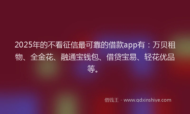 2025年的不看征信最可靠的借款app有：万贝租物、全金花、融通宝钱包、借贷宝易、轻花优品等。