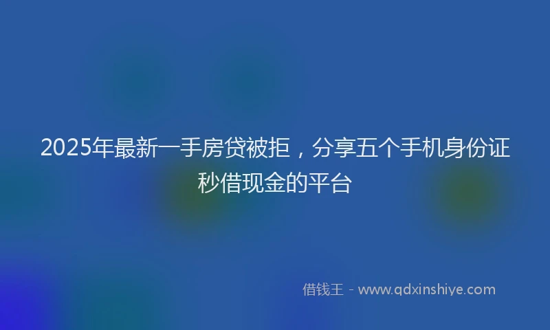 2025年最新一手房贷被拒，分享五个手机身份证秒借现金的平台