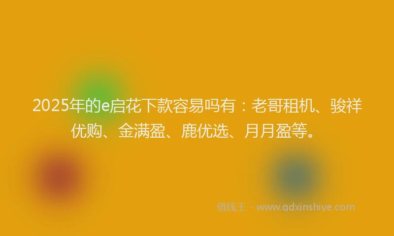 2025年的e启花下款容易吗有：老哥租机、骏祥优购、金满盈、鹿优选、月月盈等。
