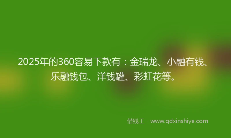 2025年的360容易下款有：金瑞龙、小融有钱、乐融钱包、洋钱罐、彩虹花等。
