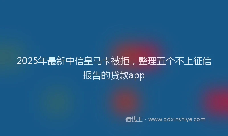 2025年最新中信皇马卡被拒，整理五个不上征信报告的贷款app