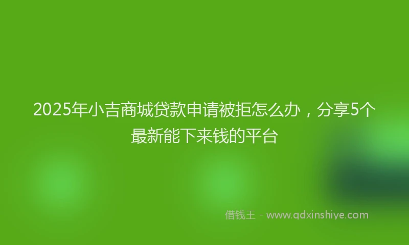 2025年小吉商城贷款申请被拒怎么办，分享5个最新能下来钱的平台