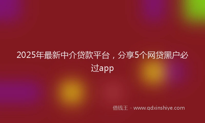 2025年最新中介贷款平台，分享5个网贷黑户必过app