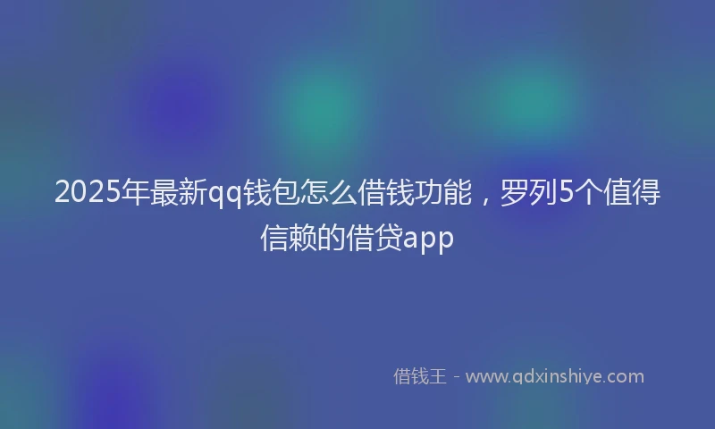 2025年最新qq钱包怎么借钱功能，罗列5个值得信赖的借贷app