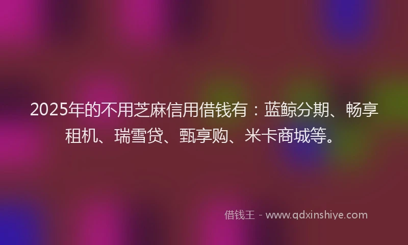 2025年的不用芝麻信用借钱有：蓝鲸分期、畅享租机、瑞雪贷、甄享购、米卡商城等。