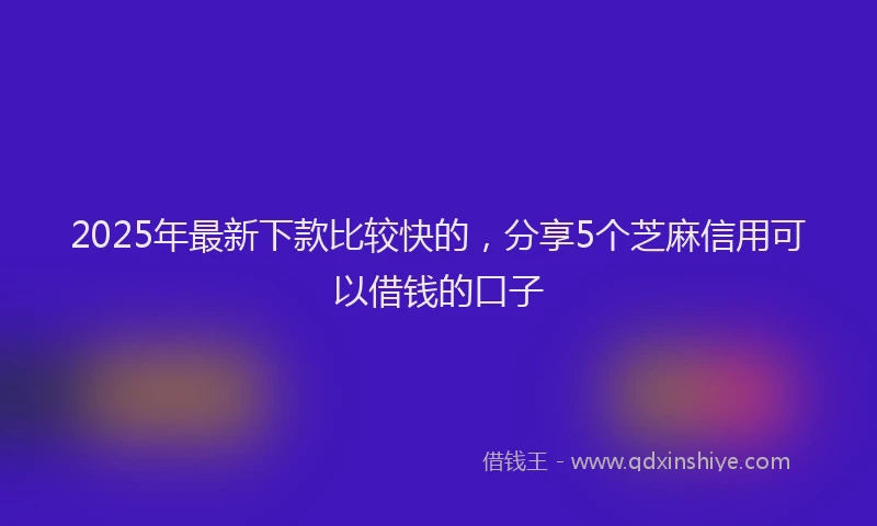 2025年最新下款比较快的，分享5个芝麻信用可以借钱的口子