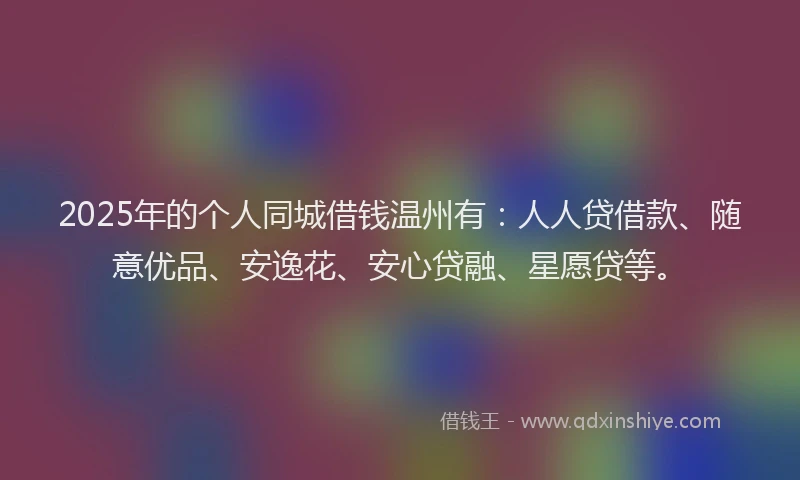 2025年的个人同城借钱温州有：人人贷借款、随意优品、安逸花、安心贷融、星愿贷等。