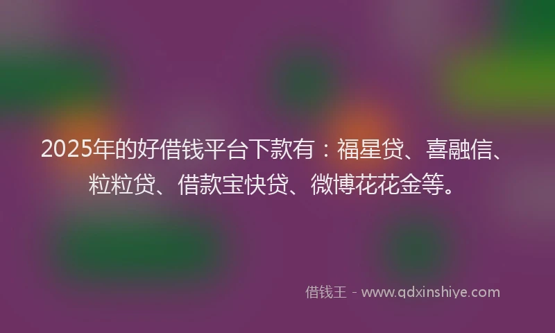 2025年的好借钱平台下款有：福星贷、喜融信、粒粒贷、借款宝快贷、微博花花金等。