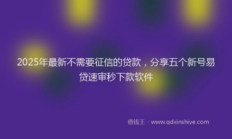 2025年最新不需要征信的贷款，分享五个新号易贷速审秒下款软件