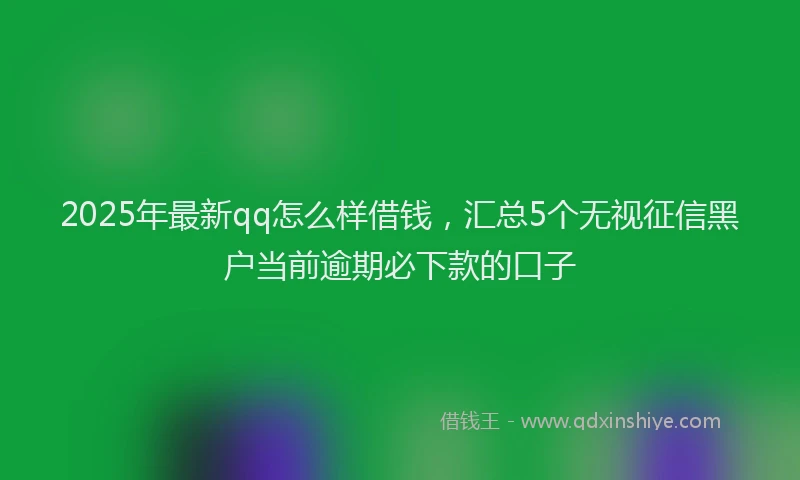 2025年最新qq怎么样借钱，汇总5个无视征信黑户当前逾期必下款的口子