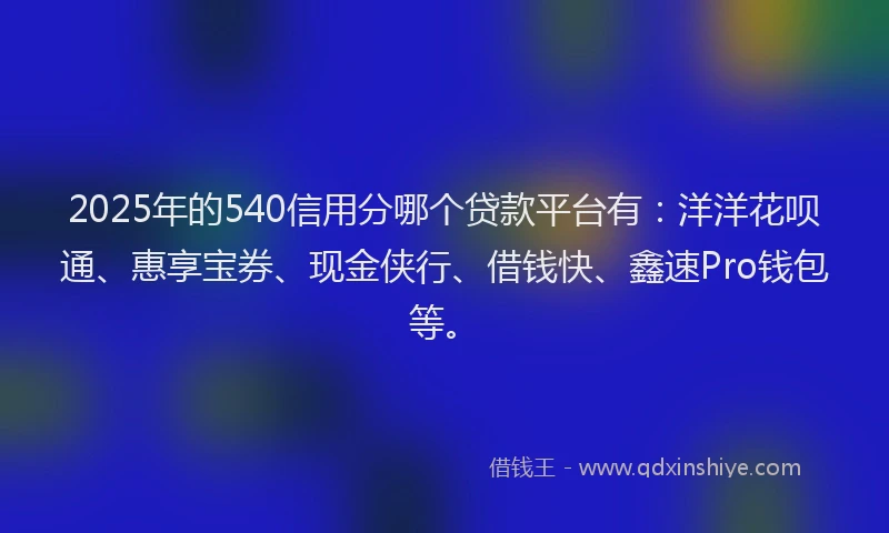 2025年的540信用分哪个贷款平台有：洋洋花呗通、惠享宝券、现金侠行、借钱快、鑫速Pro钱包等。