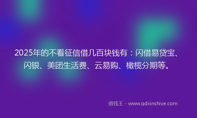 2025年的不看征信借几百块钱有：闪借易贷宝、闪银、美团生活费、云易购、橄榄分期等。