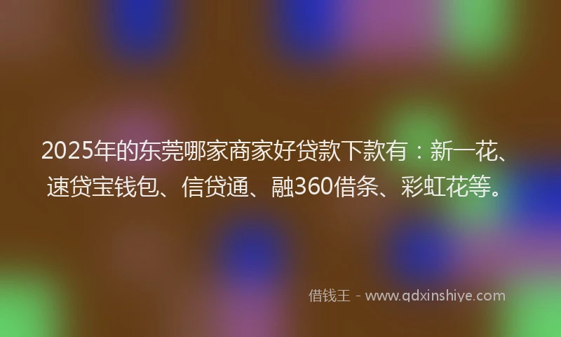 2025年的东莞哪家商家好贷款下款有：新一花、速贷宝钱包、信贷通、融360借条、彩虹花等。