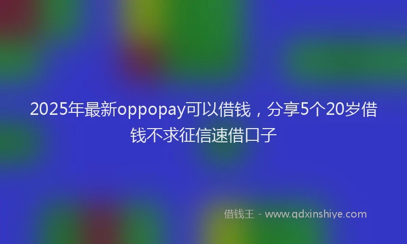 2025年最新oppopay可以借钱，分享5个20岁借钱不求征信速借口子