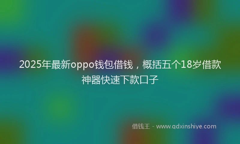 2025年最新oppo钱包借钱，概括五个18岁借款神器快速下款口子