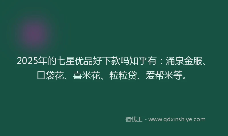 2025年的七星优品好下款吗知乎有：涌泉金服、口袋花、喜米花、粒粒贷、爱帮米等。