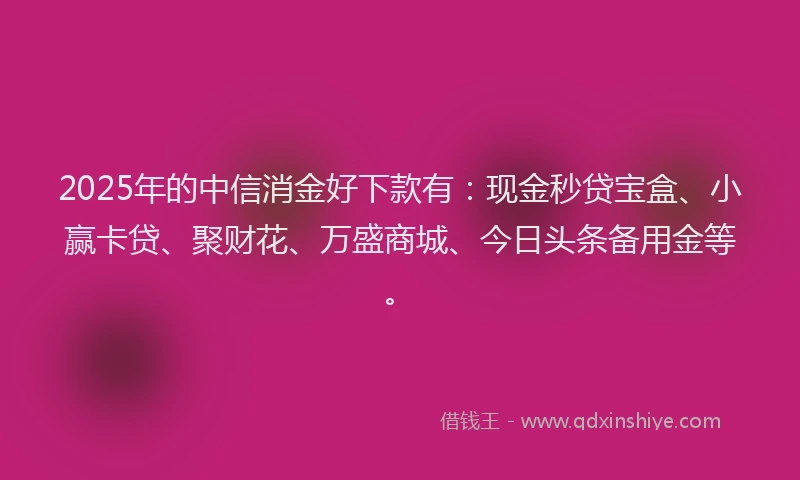 2025年的中信消金好下款有：现金秒贷宝盒、小赢卡贷、聚财花、万盛商城、今日头条备用金等。
