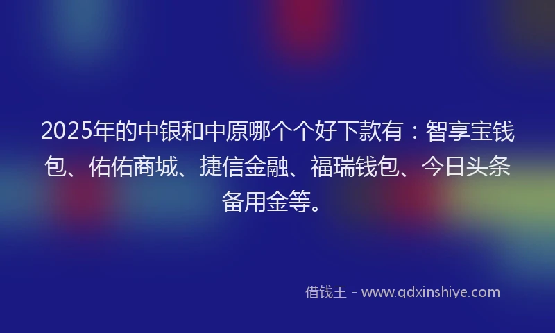 2025年的中银和中原哪个个好下款有：智享宝钱包、佑佑商城、捷信金融、福瑞钱包、今日头条备用金等。