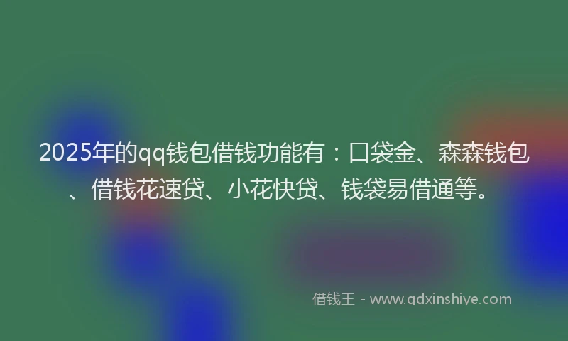 2025年的qq钱包借钱功能有：口袋金、森森钱包、借钱花速贷、小花快贷、钱袋易借通等。