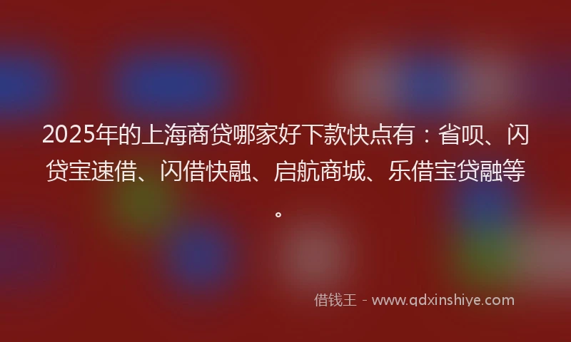 2025年的上海商贷哪家好下款快点有：省呗、闪贷宝速借、闪借快融、启航商城、乐借宝贷融等。