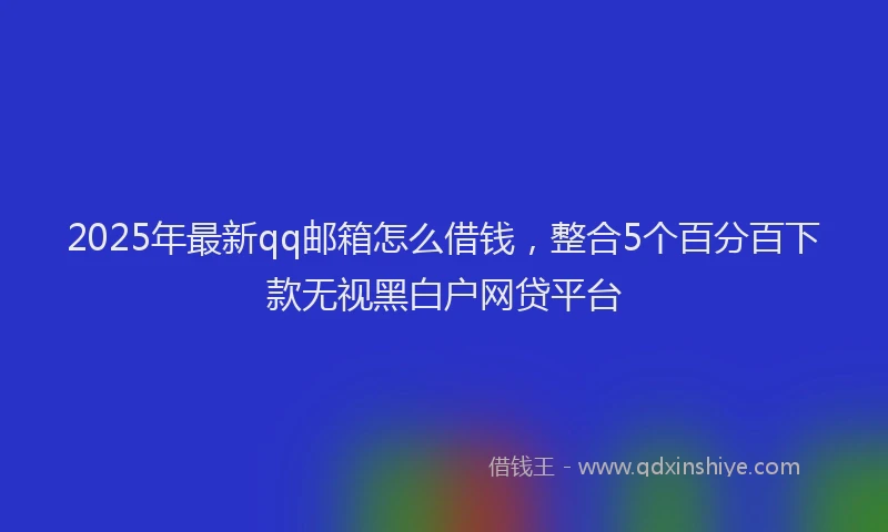2025年最新qq邮箱怎么借钱，整合5个百分百下款无视黑白户网贷平台