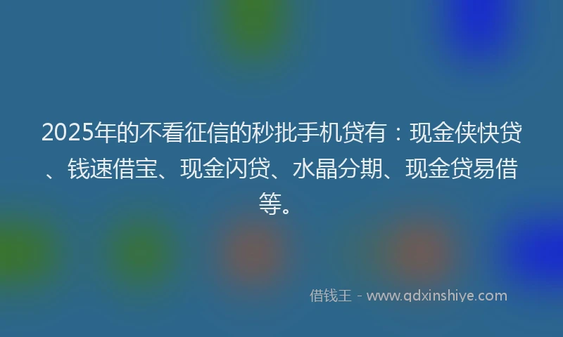 2025年的不看征信的秒批手机贷有：现金侠快贷、钱速借宝、现金闪贷、水晶分期、现金贷易借等。