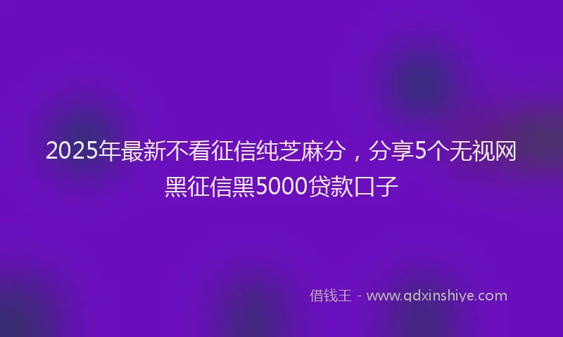 2025年最新不看征信纯芝麻分，分享5个无视网黑征信黑5000贷款口子