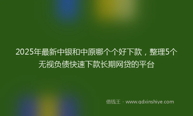 2025年最新中银和中原哪个个好下款，整理5个无视负债快速下款长期网贷的平台
